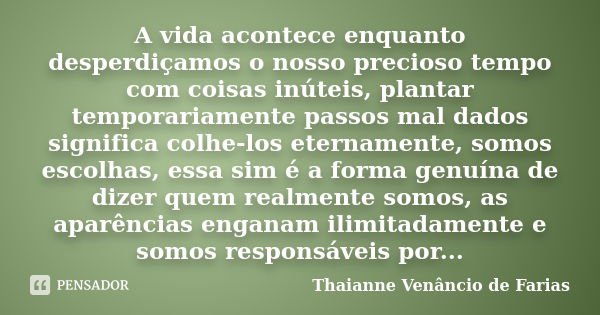 A vida acontece enquanto desperdiçamos o nosso precioso tempo com coisas inúteis, plantar temporariamente passos mal dados significa colhe-los eternamente, somo... Frase de Thaianne Venâncio de Farias.