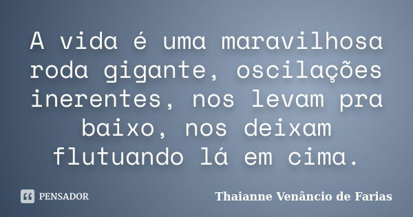 A vida é uma maravilhosa roda gigante, oscilações inerentes, nos levam pra baixo, nos deixam flutuando lá em cima.... Frase de Thaianne Venâncio de Farias.