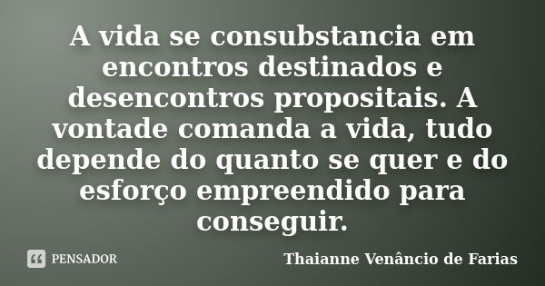 A vida se consubstancia em encontros destinados e desencontros propositais. A vontade comanda a vida, tudo depende do quanto se quer e do esforço empreendido pa... Frase de Thaianne Venancio de Farias.