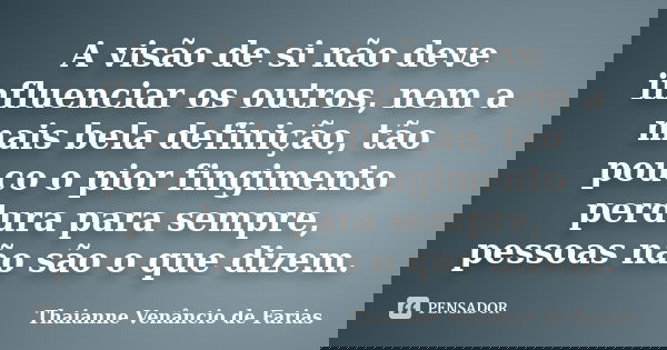 A visão de si não deve influenciar os outros, nem a mais bela definição, tão pouco o pior fingimento perdura para sempre, pessoas não são o que dizem.... Frase de Thaianne Venâncio de Farias.