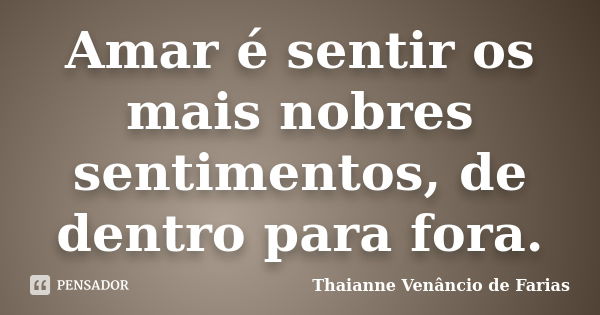 Amar é sentir os mais nobres sentimentos, de dentro para fora.... Frase de Thaianne Venâncio de Farias.