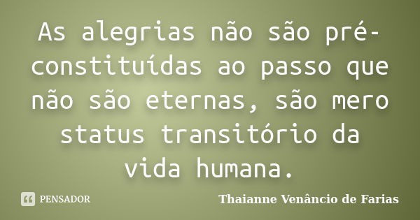 As alegrias não são pré-constituídas ao passo que não são eternas, são mero status transitório da vida humana.... Frase de Thaianne Venâncio de Farias.