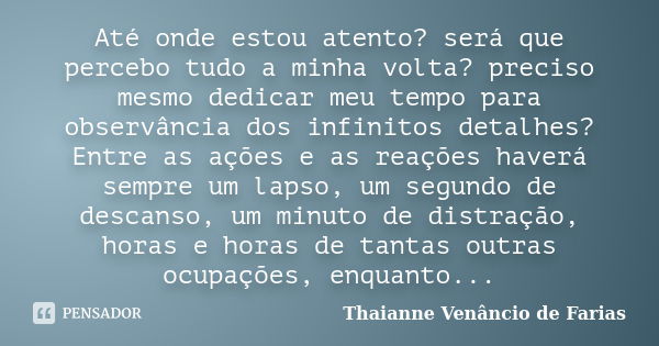 Até onde estou atento? será que percebo tudo a minha volta? preciso mesmo dedicar meu tempo para observância dos infinitos detalhes? Entre as ações e as reações... Frase de Thaianne Venâncio de Farias.