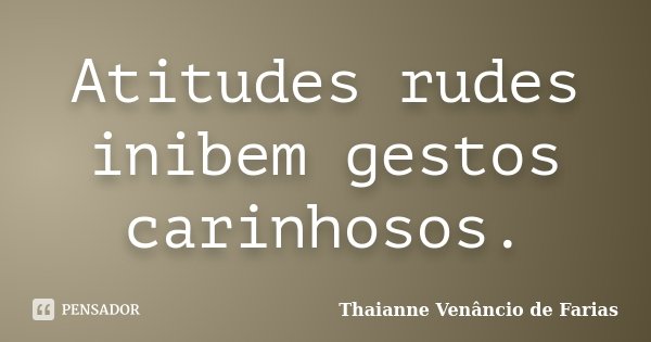 Atitudes rudes inibem gestos carinhosos.... Frase de Thaianne Venancio de Farias.