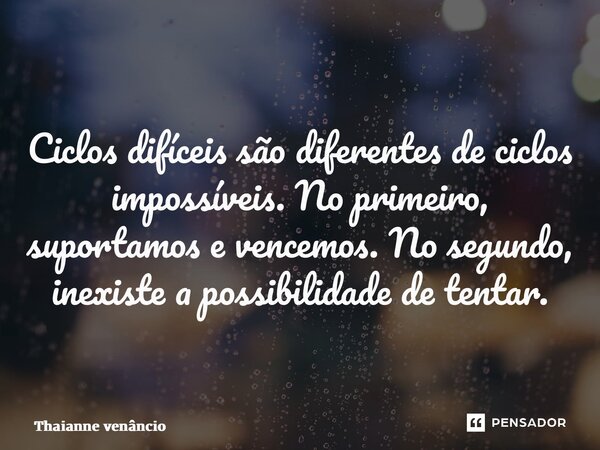 ⁠Ciclos difíceis são diferentes de ciclos impossíveis. No primeiro, suportamos e vencemos. No segundo, inexiste a possibilidade de tentar.... Frase de thaianne venancio.