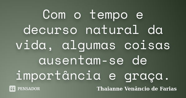 Com o tempo e decurso natural da vida, algumas coisas ausentam-se de importância e graça.... Frase de Thaianne Venâncio de Farias.