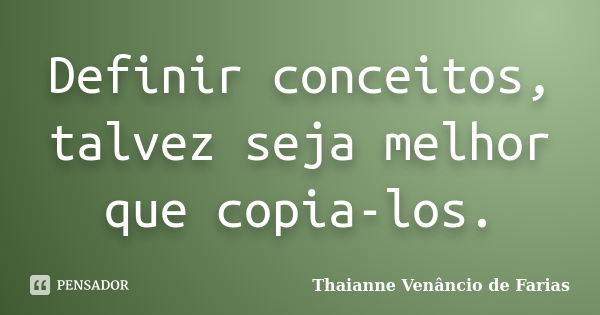 Definir conceitos, talvez seja melhor que copia-los.... Frase de Thaianne Venâncio de Farias.