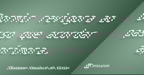 Dormir revigora ao passo que acordar aprimora.... Frase de Thaianne Venâncio de Farias.