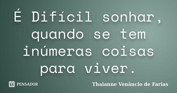 É Difícil sonhar, quando se tem inúmeras coisas para viver.... Frase de Thaianne Venâncio de Farias.