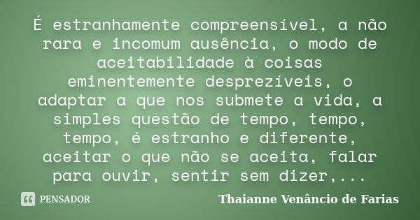 É estranhamente compreensível, a não rara e incomum ausência, o modo de aceitabilidade à coisas eminentemente desprezíveis, o adaptar a que nos submete a vida, ... Frase de Thaianne Venâncio de Farias.