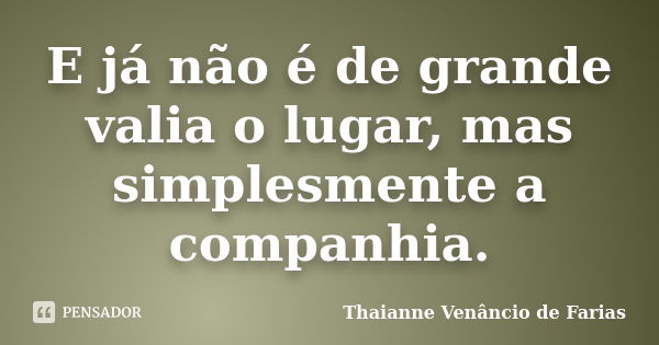 E já não é de grande valia o lugar, mas simplesmente a companhia.... Frase de Thaianne Venâncio de Farias.