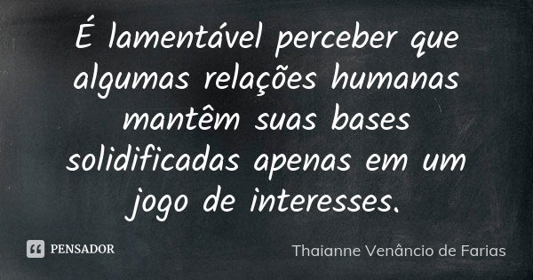 É lamentável perceber que algumas relações humanas mantêm suas bases solidificadas apenas em um jogo de interesses.... Frase de Thaianne Venâncio de Farias.