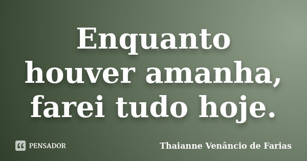 Enquanto houver amanha, farei tudo hoje.... Frase de Thaianne Venâncio de Farias.