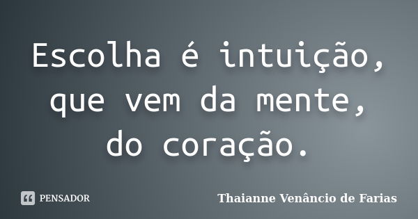 Escolha é intuição, que vem da mente, do coração.... Frase de Thaianne Venâncio de Farias.