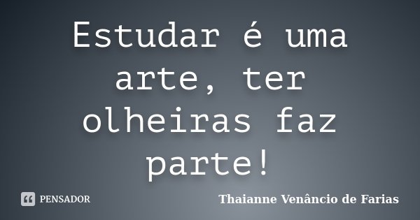Estudar é uma arte, ter olheiras faz parte!... Frase de Thaianne Venâncio de Farias.