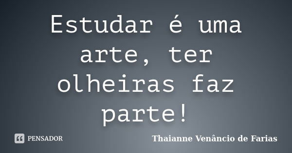 Estudar é uma arte, ter olheiras faz parte!... Frase de Thaianne Venâncio de Farias.