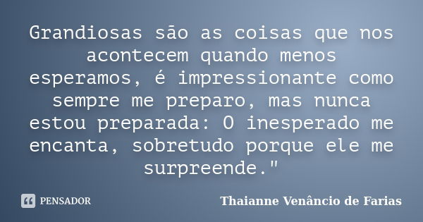 Grandiosas são as coisas que nos acontecem quando menos esperamos, é impressionante como sempre me preparo, mas nunca estou preparada: O inesperado me encanta, ... Frase de Thaianne Venâncio de Farias.