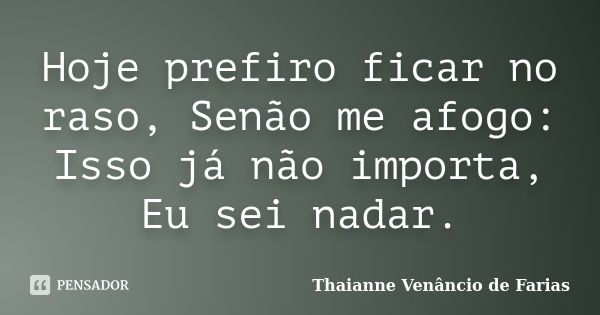 Hoje prefiro ficar no raso, Senão me afogo: Isso já não importa, Eu sei nadar.... Frase de Thaianne Venâncio de Farias.