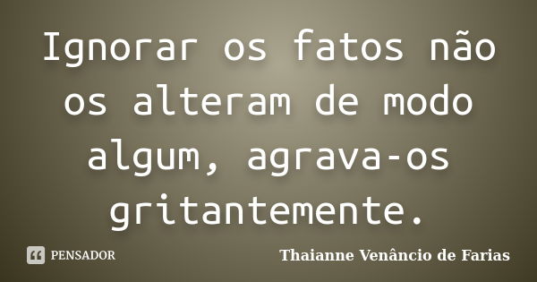 Ignorar os fatos não os alteram de modo algum, agrava-os gritantemente.... Frase de Thaianne Venâncio de Farias.