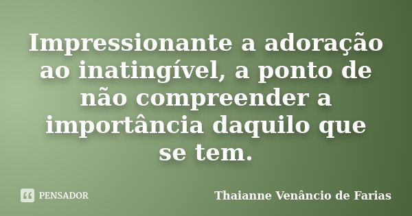 Impressionante a adoração ao inatingível, a ponto de não compreender a importância daquilo que se tem.... Frase de Thaianne Venâncio de Farias.