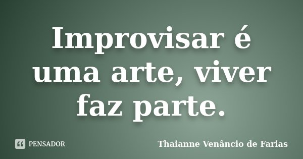 Improvisar é uma arte, viver faz parte.... Frase de Thaianne Venâncio de Farias.