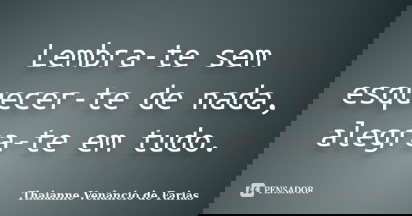 Lembra-te sem esquecer-te de nada, alegra-te em tudo.... Frase de Thaianne Venâncio de Farias.