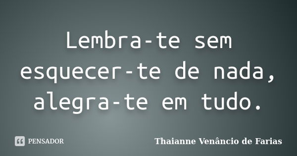 Lembra-te sem esquecer-te de nada, alegra-te em tudo.... Frase de Thaianne Venâncio de Farias.