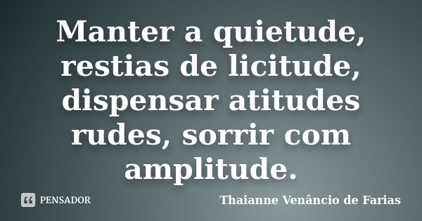 Manter a quietude, restias de licitude, dispensar atitudes rudes, sorrir com amplitude.... Frase de Thaianne Venâncio de Farias.