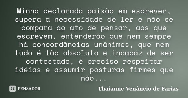 Minha declarada paixão em escrever, supera a necessidade de ler e não se compara ao ato de pensar, aos que escrevem, entenderão que nem sempre há concordâncias ... Frase de Thaianne Venâncio de Farias.