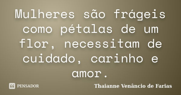 Mulheres são frágeis como pétalas de um flor, necessitam de cuidado, carinho e amor.... Frase de Thaianne Venâncio de Farias.