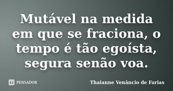 Mutável na medida em que se fraciona, o tempo é tão egoísta, segura senão voa.... Frase de Thaianne Venâncio de Farias.