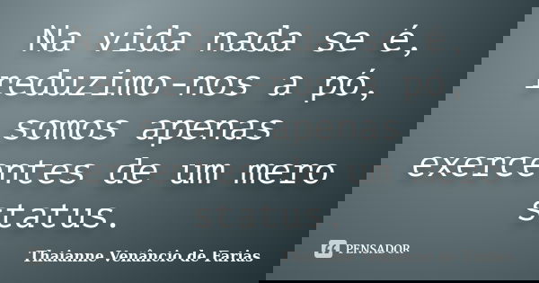 Na vida nada se é, reduzimo-nos a pó, somos apenas exercentes de um mero status.... Frase de Thaianne Venâncio de Farias.