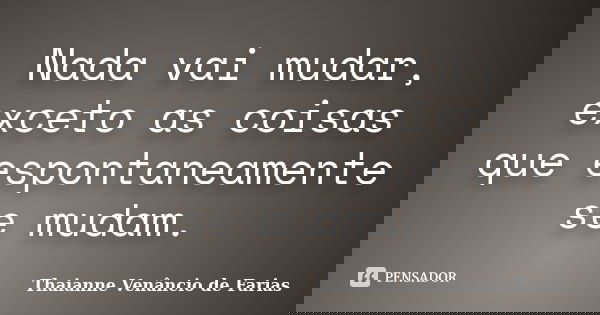 Nada vai mudar, exceto as coisas que espontaneamente se mudam.... Frase de Thaianne Venâncio de Farias.