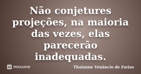 Não conjetures projeções, na maioria das vezes, elas parecerão inadequadas.... Frase de Thaianne Venâncio de Farias.