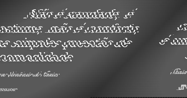 Não é saudade, é costume, não é conforto, é uma simples questão de comodidade.... Frase de Thaianne Venâncio de Farias.