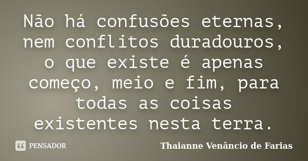 Não há confusões eternas, nem conflitos duradouros, o que existe é apenas começo, meio e fim, para todas as coisas existentes nesta terra.... Frase de Thaianne Venâncio de Farias.