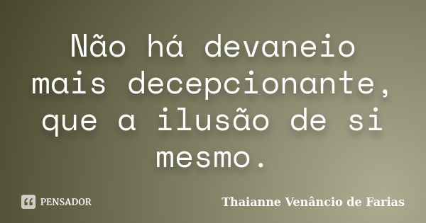 Não há devaneio mais decepcionante, que a ilusão de si mesmo.... Frase de Thaianne Venâncio de Farias.