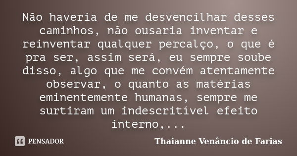 Não haveria de me desvencilhar desses caminhos, não ousaria inventar e reinventar qualquer percalço, o que é pra ser, assim será, eu sempre soube disso, algo qu... Frase de Thaianne Venâncio de Farias.