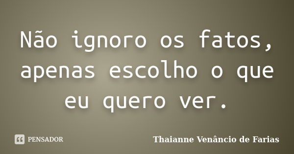 Não ignoro os fatos, apenas escolho o que eu quero ver.... Frase de Thaianne Venâncio de Farias.