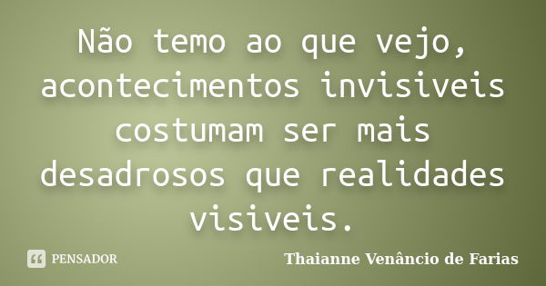 Não temo ao que vejo, acontecimentos invisiveis costumam ser mais desadrosos que realidades visiveis.... Frase de Thaianne Venancio de Farias.