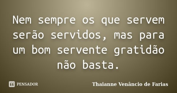 Nem sempre os que servem serão servidos, mas para um bom servente gratidão não basta.... Frase de Thaianne Venâncio de Farias.