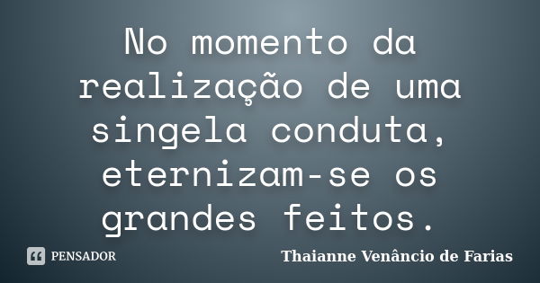 No momento da realização de uma singela conduta, eternizam-se os grandes feitos.... Frase de Thaianne Venâncio de Farias.