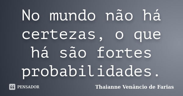 No mundo não há certezas, o que há são fortes probabilidades.... Frase de Thaianne Venâncio de Farias.