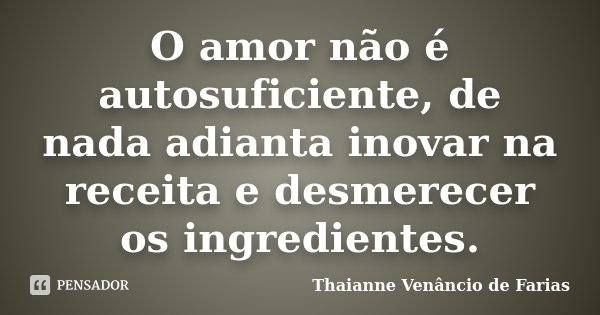 O amor não é autosuficiente, de nada adianta inovar na receita e desmerecer os ingredientes.... Frase de Thaianne Venâncio de Farias.
