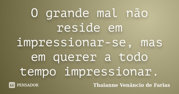 O grande mal não reside em impressionar-se, mas em querer a todo tempo impressionar.... Frase de Thaianne Venâncio de Farias.