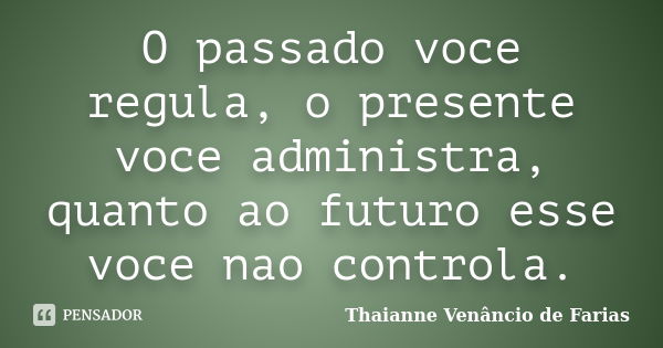 O passado voce regula, o presente voce administra, quanto ao futuro esse voce nao controla.... Frase de Thaianne Venâncio de Farias.