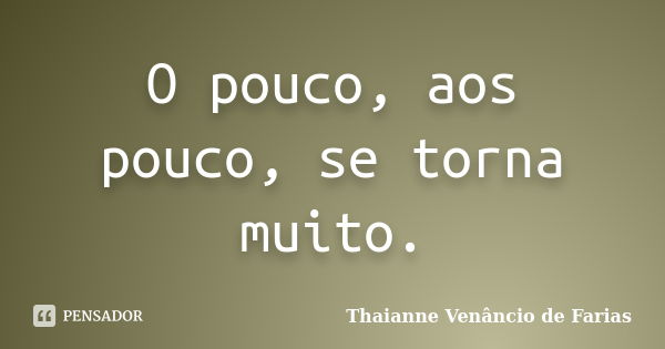 O pouco, aos pouco, se torna muito.... Frase de Thaianne Venâncio de Farias.