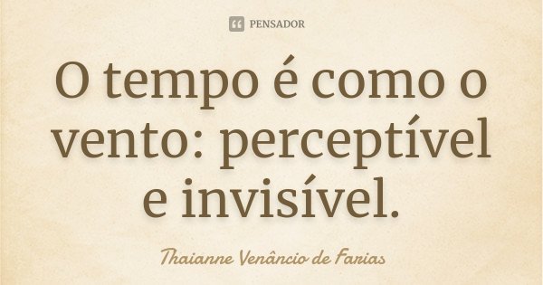 O tempo é como o vento: perceptível e invisível.... Frase de Thaianne Venâncio de Farias.