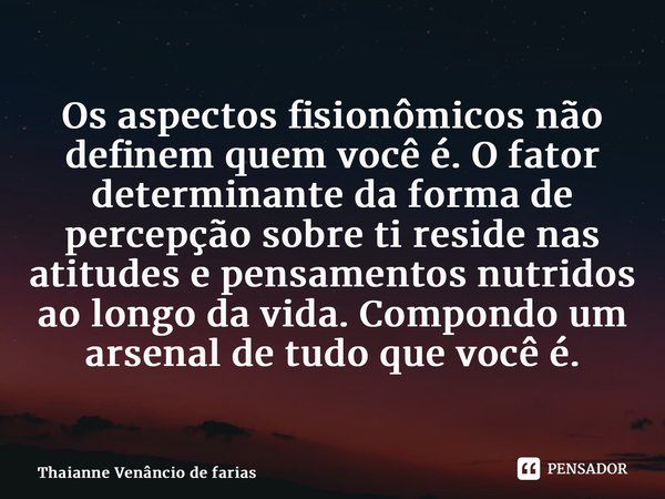 ⁠Os aspectos fisionômicos não definem quem você é. O fator determinante da forma de percepção sobre ti reside nas atitudes e pensamentos nutridos ao longo da vi... Frase de Thaianne Venâncio de Farias.