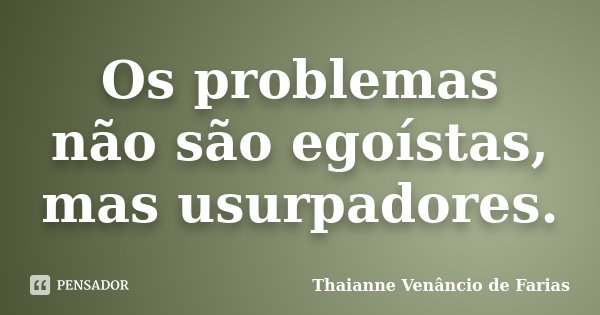 Os problemas não são egoístas, mas usurpadores.... Frase de Thaianne Venâncio de Farias.